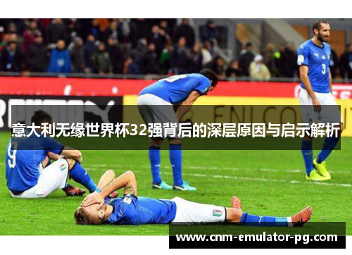 意大利无缘世界杯32强背后的深层原因与启示解析