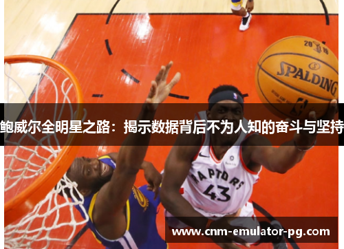 鲍威尔全明星之路:揭示数据背后不为人知的奋斗与坚持 鲍威尔全明星之路:揭示数据背后不为人知的奋斗与坚持