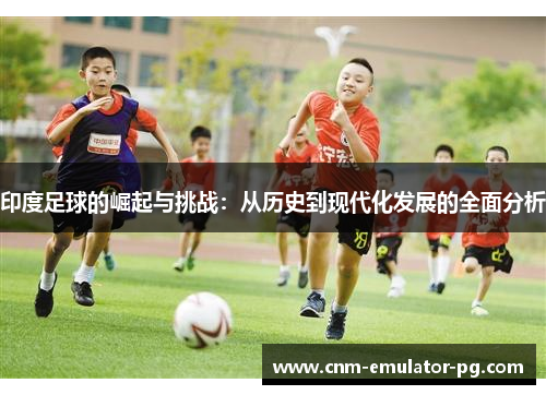 印度足球的崛起与挑战:从历史到现代化发展的全面分析 印度足球的崛起与挑战:从历史到现代化发展的全面分析