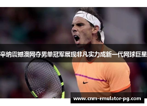 辛纳震撼澳网夺男单冠军展现非凡实力成新一代网球巨星