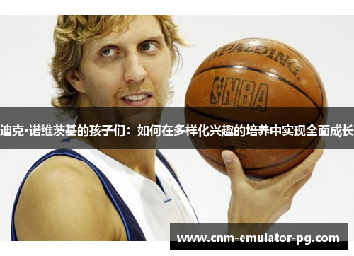 迪克·诺维茨基的孩子们：如何在多样化兴趣的培养中实现全面成长