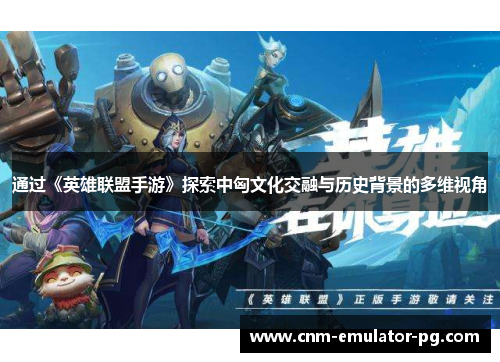通过《英雄联盟手游》探索中匈文化交融与历史背景的多维视角 通过《英雄联盟手游》探索中匈文化交融与历史背景的多维视角