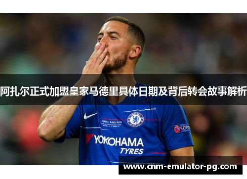 阿扎尔正式加盟皇家马德里具体日期及背后转会故事解析