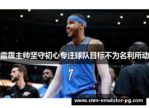 雷霆主帅坚守初心专注球队目标不为名利所动