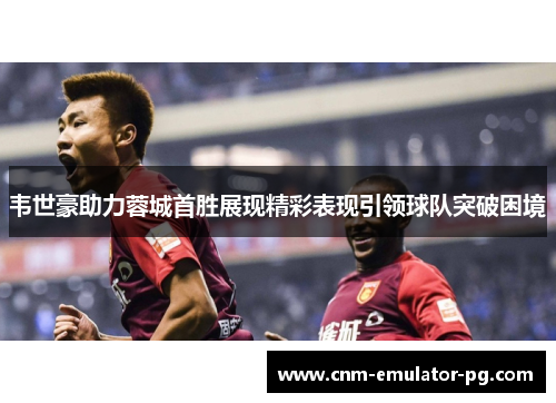 韦世豪助力蓉城首胜展现精彩表现引领球队突破困境 韦世豪助力蓉城首胜展现精彩表现引领球队突破困境