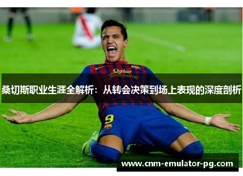 桑切斯职业生涯全解析:从转会决策到场上表现的深度剖析 桑切斯职业生涯全解析:从转会决策到场上表现的深度剖析