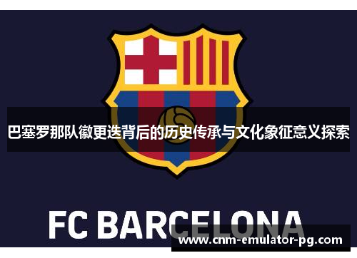 巴塞罗那队徽更迭背后的历史传承与文化象征意义探索 巴塞罗那队徽更迭背后的历史传承与文化象征意义探索