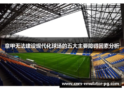 意甲无法建设现代化球场的五大主要障碍因素分析