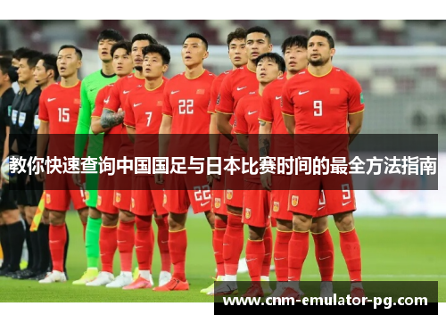 教你快速查询中国国足与日本比赛时间的最全方法指南