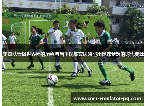 美国队晋级世界杯的历程与当下现实交织映照出足球梦想的时代变迁
