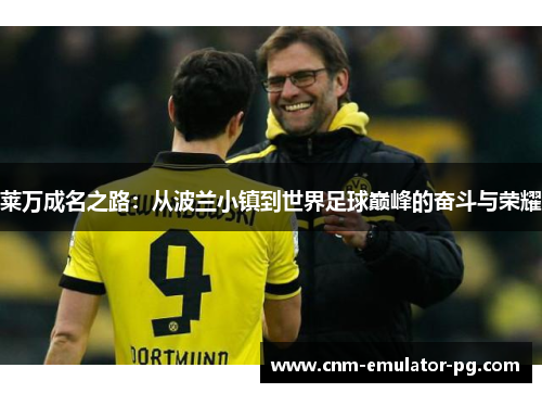 莱万成名之路：从波兰小镇到世界足球巅峰的奋斗与荣耀