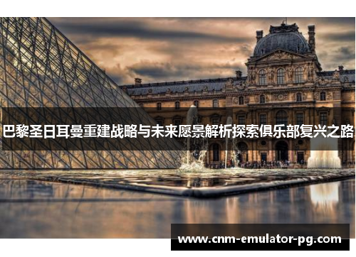 巴黎圣日耳曼重建战略与未来愿景解析探索俱乐部复兴之路