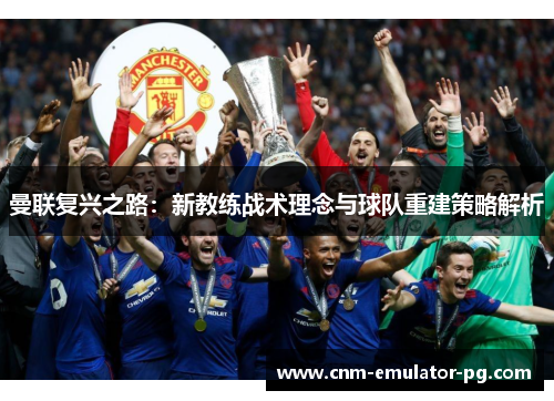 曼联复兴之路：新教练战术理念与球队重建策略解析