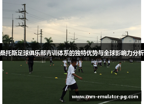 桑托斯足球俱乐部青训体系的独特优势与全球影响力分析