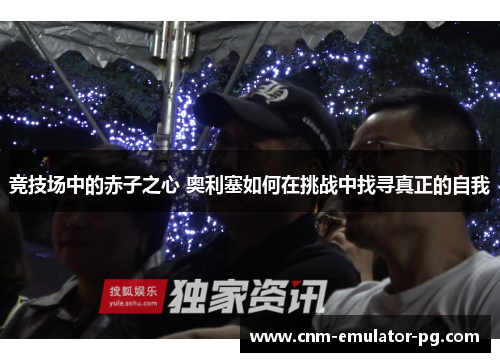 竞技场中的赤子之心 奥利塞如何在挑战中找寻真正的自我