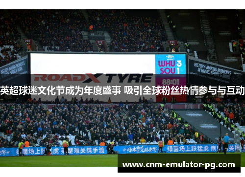英超球迷文化节成为年度盛事 吸引全球粉丝热情参与与互动