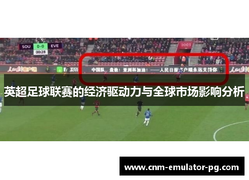 英超足球联赛的经济驱动力与全球市场影响分析 英超足球联赛的经济驱动力与全球市场影响分析
