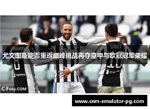 尤文图斯能否重返巅峰挑战再夺意甲与欧冠冠军荣耀
