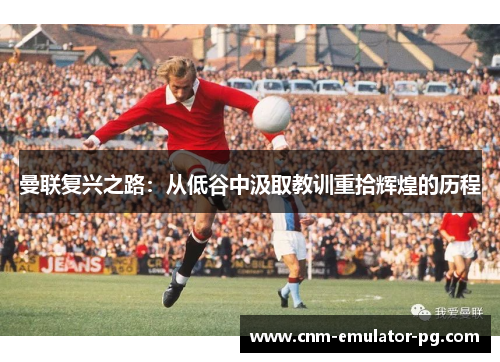 曼联复兴之路：从低谷中汲取教训重拾辉煌的历程