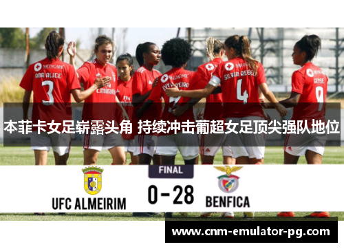 本菲卡女足崭露头角 持续冲击葡超女足顶尖强队地位 本菲卡女足崭露头角 持续冲击葡超女足顶尖强队地位