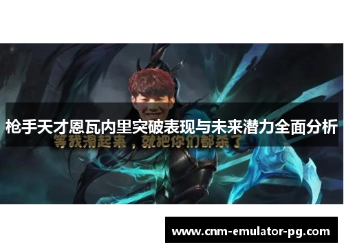 枪手天才恩瓦内里突破表现与未来潜力全面分析 枪手天才恩瓦内里突破表现与未来潜力全面分析