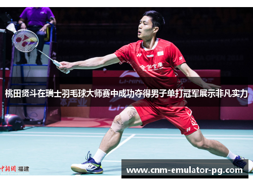 桃田贤斗在瑞士羽毛球大师赛中成功夺得男子单打冠军展示非凡实力 桃田贤斗在瑞士羽毛球大师赛中成功夺得男子单打冠军展示非凡实力
