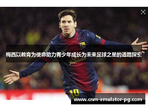 梅西以教育为使命助力青少年成长为未来足球之星的道路探索 梅西以教育为使命助力青少年成长为未来足球之星的道路探索