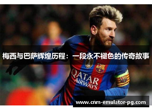 梅西与巴萨辉煌历程：一段永不褪色的传奇故事