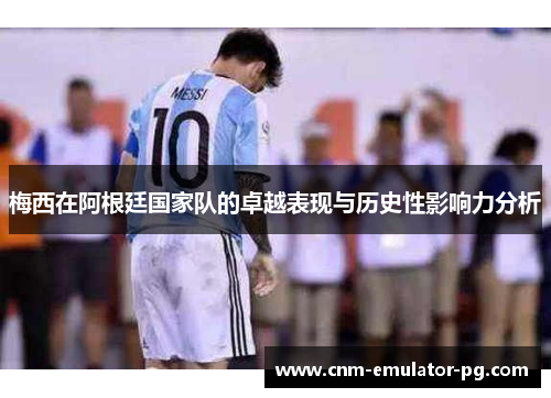 梅西在阿根廷国家队的卓越表现与历史性影响力分析