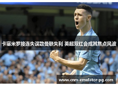 卡塞米罗接连失误致曼联失利 英超双红会成其焦点风波 卡塞米罗接连失误致曼联失利 英超双红会成其焦点风波