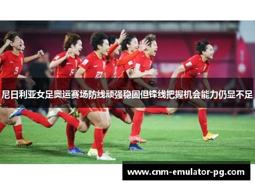 尼日利亚女足奥运赛场防线顽强稳固但锋线把握机会能力仍显不足 尼日利亚女足奥运赛场防线顽强稳固但锋线把握机会能力仍显不足