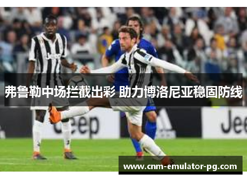 弗鲁勒中场拦截出彩 助力博洛尼亚稳固防线 弗鲁勒中场拦截出彩 助力博洛尼亚稳固防线