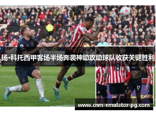 扬·科托西甲客场半场奔袭神助攻助球队收获关键胜利 扬·科托西甲客场半场奔袭神助攻助球队收获关键胜利