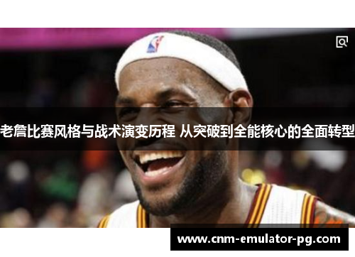 老詹比赛风格与战术演变历程 从突破到全能核心的全面转型