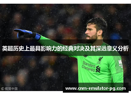 英超历史上最具影响力的经典对决及其深远意义分析