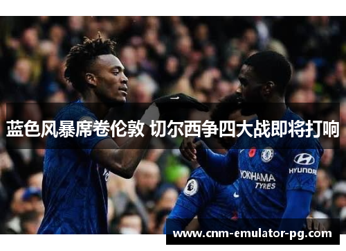 蓝色风暴席卷伦敦 切尔西争四大战即将打响