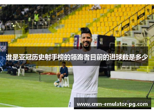 谁是亚冠历史射手榜的领跑者目前的进球数是多少