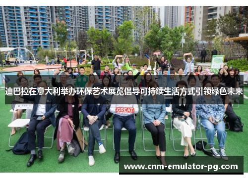 迪巴拉在意大利举办环保艺术展览倡导可持续生活方式引领绿色未来