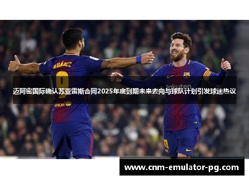 迈阿密国际确认苏亚雷斯合同2025年底到期未来去向与球队计划引发球迷热议