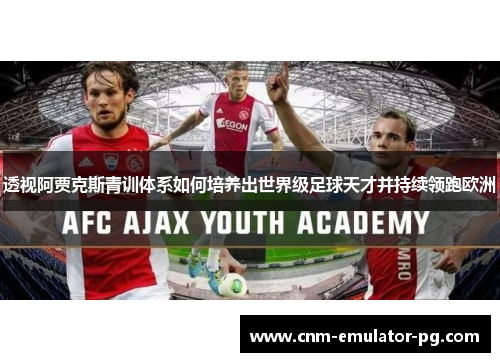 透视阿贾克斯青训体系如何培养出世界级足球天才并持续领跑欧洲