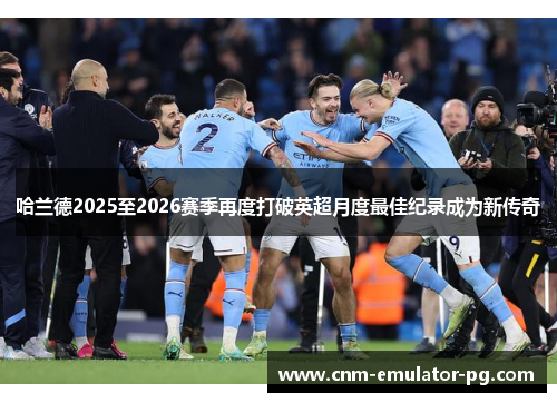 哈兰德2025至2026赛季再度打破英超月度最佳纪录成为新传奇