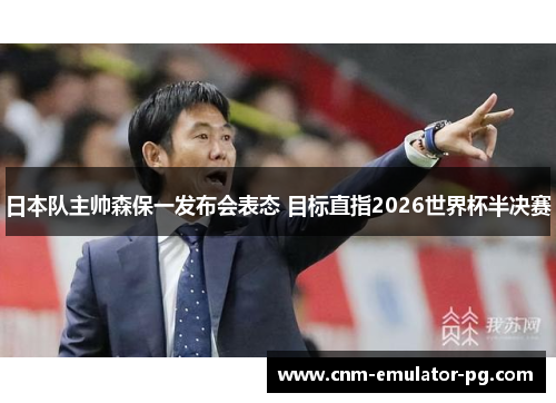 日本队主帅森保一发布会表态 目标直指2026世界杯半决赛