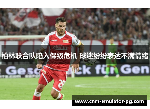 柏林联合队陷入保级危机 球迷纷纷表达不满情绪