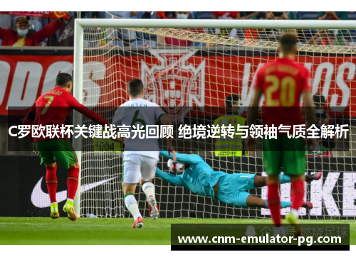 C罗欧联杯关键战高光回顾 绝境逆转与领袖气质全解析