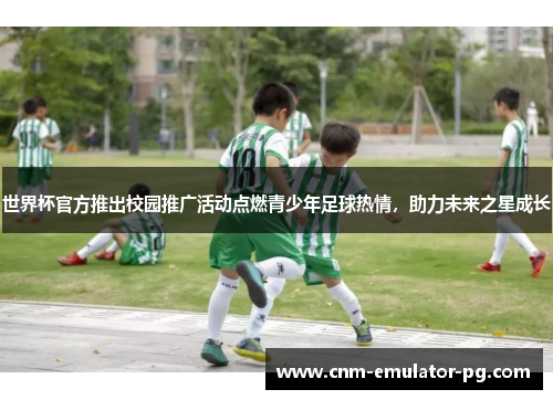 世界杯官方推出校园推广活动点燃青少年足球热情，助力未来之星成长
