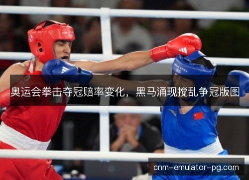 奥运会拳击夺冠赔率变化，黑马涌现搅乱争冠版图