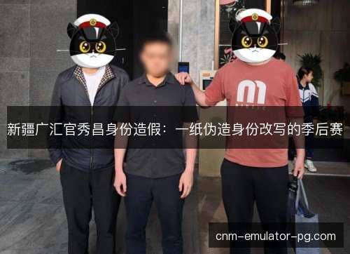 新疆广汇官秀昌身份造假:一纸伪造身份改写的季后赛 新疆广汇官秀昌身份造假:一纸伪造身份改写的季后赛