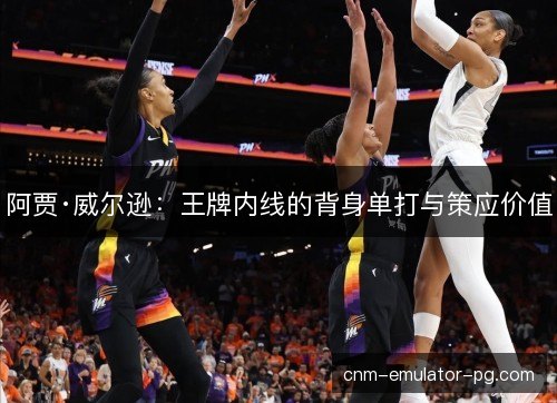 阿贾·威尔逊：王牌内线的背身单打与策应价值